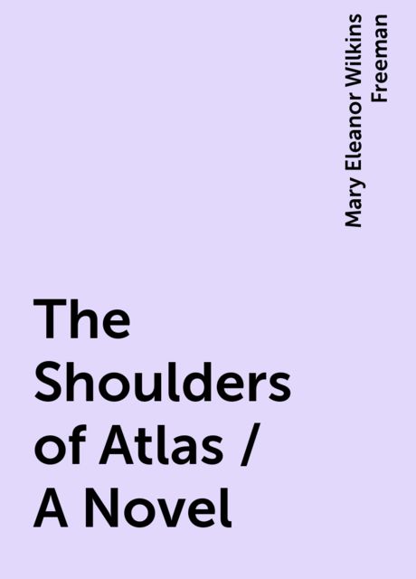 The Shoulders of Atlas / A Novel, Mary Eleanor Wilkins Freeman