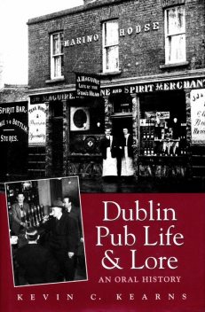 Dublin Pub Life and Lore – An Oral History of Dublin’s Traditional Irish Pubs, Kevin C.Kearns