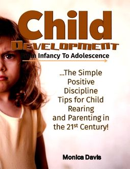 Child Development from Infancy to Adolescence: The Simple Positive Discipline Tips for Child Rearing and Parenting In the 21st Century, Monica Davis