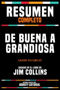 Resumen Completo – De Buena A Grandiosa (Good To Great) – Basado En El Libro De Jim Collins, Bookify Editorial