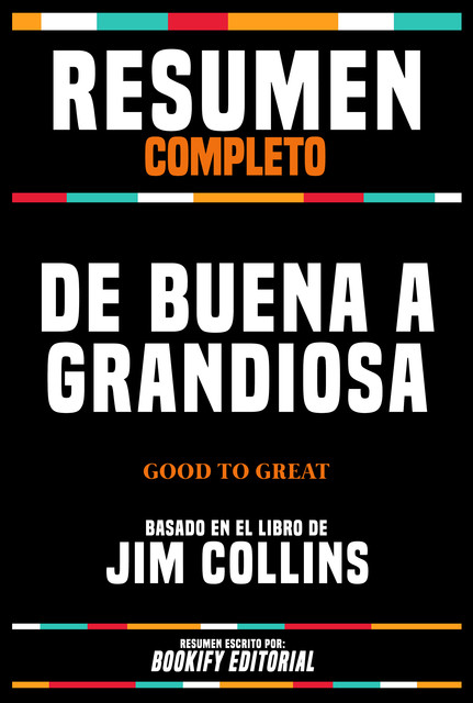 Resumen Completo – De Buena A Grandiosa (Good To Great) – Basado En El Libro De Jim Collins, Bookify Editorial