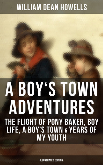A BOY'S TOWN ADVENTURES: The Flight of Pony Baker, Boy Life, A Boy's Town & Years of My Youth, William Dean Howells