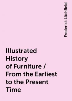 Illustrated History of Furniture / From the Earliest to the Present Time, Frederick Litchfield