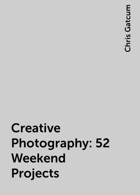 Creative Photography: 52 Weekend Projects, Chris Gatcum
