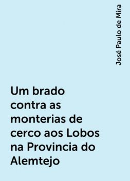 Um brado contra as monterias de cerco aos Lobos na Provincia do Alemtejo, José Paulo de Mira