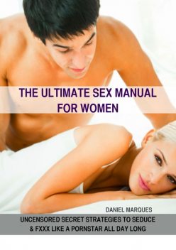 The Ultimate Sex Manual for Women: Uncensored Secret Strategies to Seduce and Fxxx Like a Pornstar All Day Long, Daniel Marques