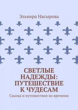 Светлые Надежды: Путешествие к Чудесам.. Сказка и путешествие во времени, Эльвира Насырова