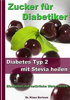 Zucker für Diabetiker - Diabetes Typ 2 mit Stevia heilen - Blutzucker auf natürliche Weise senken, Klaus Bertram
