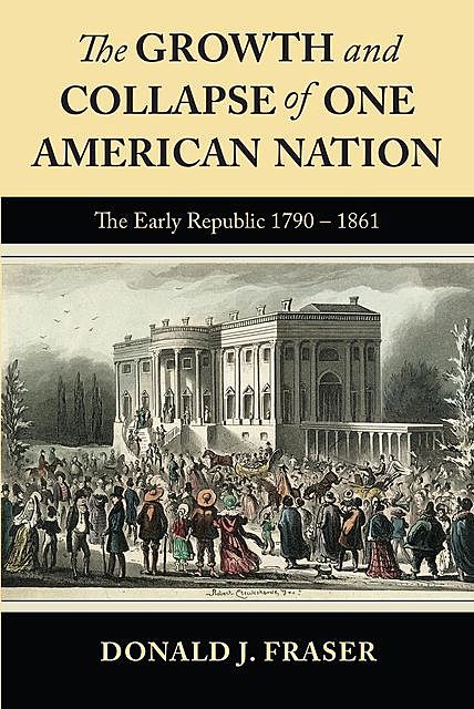 The Growth and Collapse of One American Nation: The Early Republic 1790 – 1861, Donald Fraser