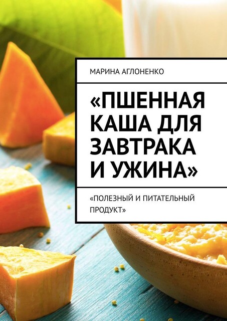 Пшенная каша для завтрака и ужина. Полезный и питательный продукт, Марина Аглоненко