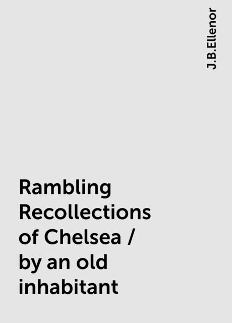 Rambling Recollections of Chelsea / by an old inhabitant, J.B.Ellenor