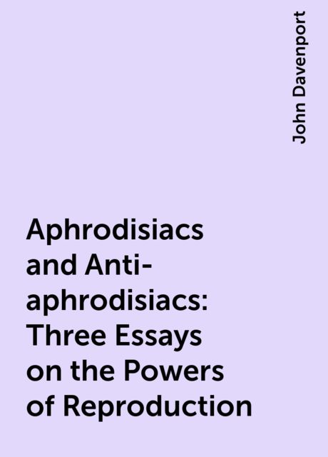 Aphrodisiacs and Anti-aphrodisiacs: Three Essays on the Powers of Reproduction, John Davenport