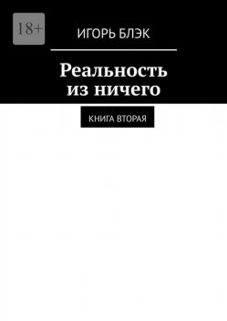 Реальность из ничего. Книга вторая, Игорь Блэк