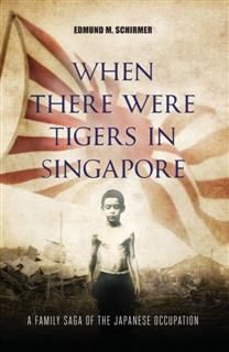 When There were Tigers in Singapore. A family saga of the Japanese occupation, Edmund M.Schirmer