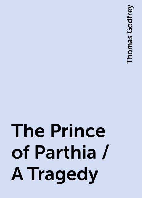 The Prince of Parthia / A Tragedy, Thomas Godfrey