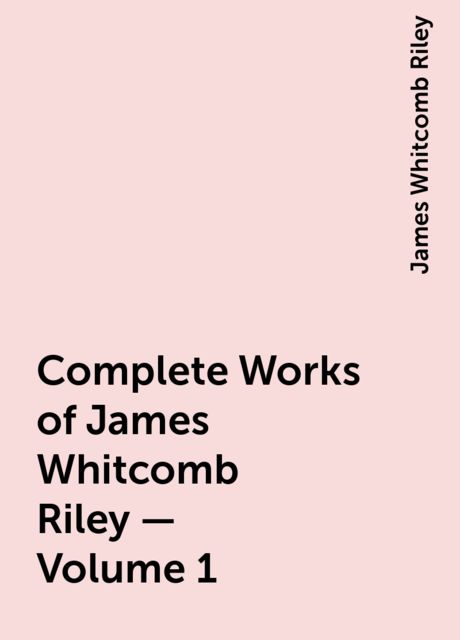 Complete Works of James Whitcomb Riley — Volume 1, James Whitcomb Riley