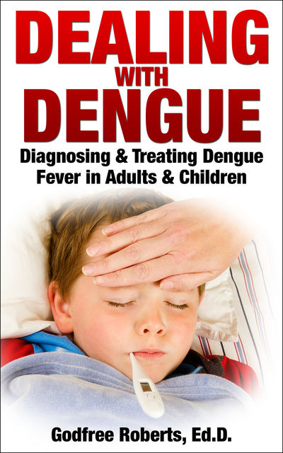 Dealing with Dengue: Diagnosing, Treating, and Recovering from Dengue Fever, Godfree Roberts Ed.D.