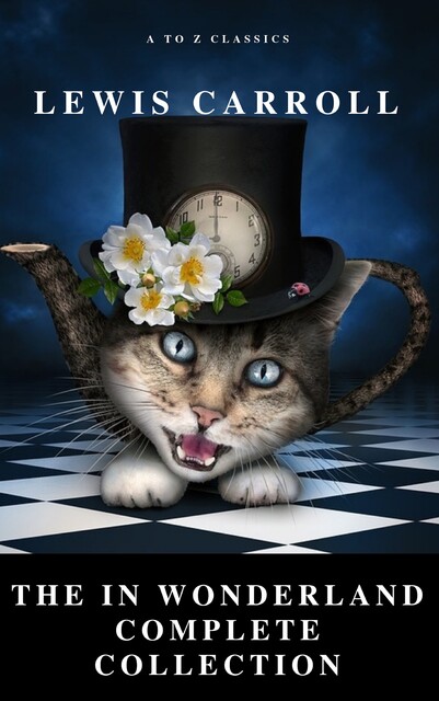 Alice: The In Wonderland Complete Collection (Illustrated) (A to Z Classics), Lewis Carroll