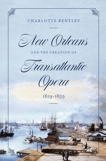 New Orleans and the Creation of Transatlantic Opera, Charlotte Bentley