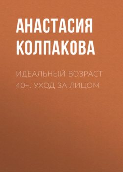 40+. Уход за лицом, Анастасия Колпакова