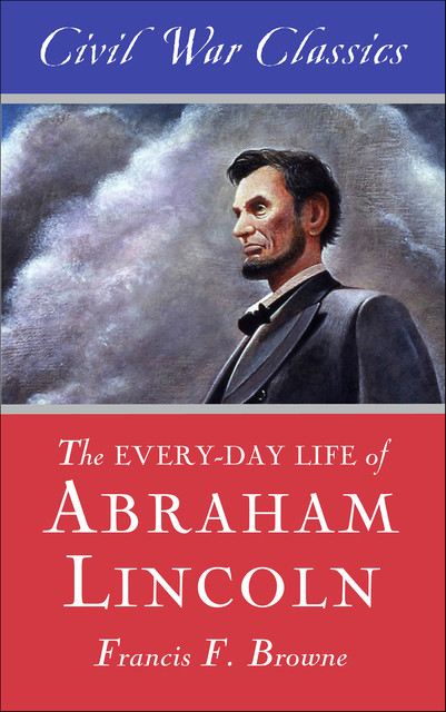 The Every-day Life of Abraham Lincoln (Civil War Classics), Francis Fisher Browne