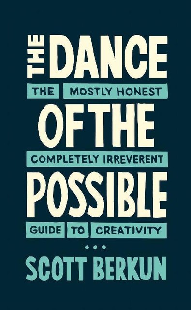 The Dance of the Possible: the mostly honest completely irreverent guide to creativity, Scott Berkun