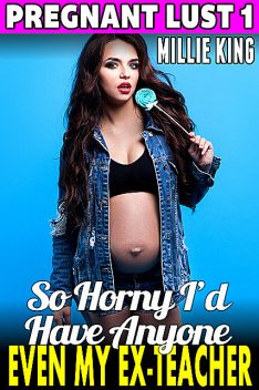 So Horny I’d Have Anyone – Even My Ex-teacher : Pregnant Lust 1, Millie King