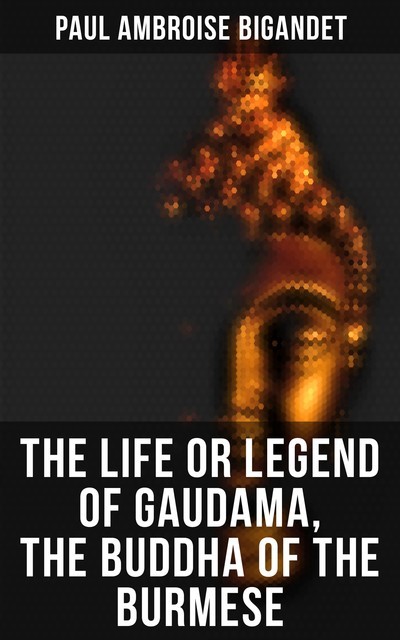 The Life or Legend of Gaudama, the Buddha of the Burmese, Paul Ambroise Bigandet
