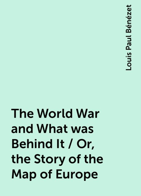 The World War and What was Behind It / Or, the Story of the Map of Europe, Louis Paul Bénézet