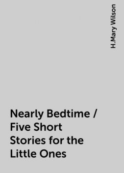Nearly Bedtime / Five Short Stories for the Little Ones, H.Mary Wilson