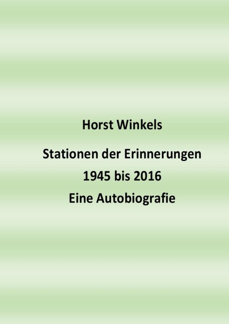 Stationen der Erinnerungen 1945 bis 2016 – Eine Autobiografie, Horst Winkels