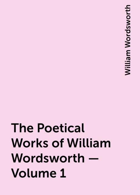 The Poetical Works of William Wordsworth — Volume 1, William Wordsworth