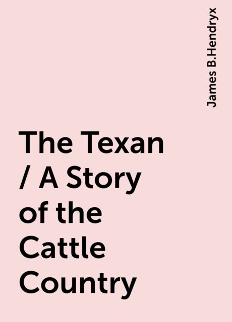The Texan / A Story of the Cattle Country, James B.Hendryx