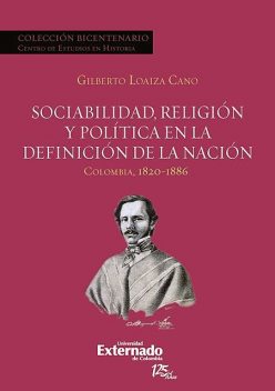 Sociabilidad, religión y política en la definición de la Nación. Colombia 1820–1886, Gilberto Loaiza Cano