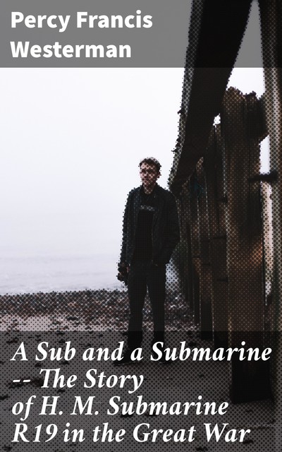 A Sub and a Submarine — The Story of H. M. Submarine R19 in the Great War, Percy Westerman