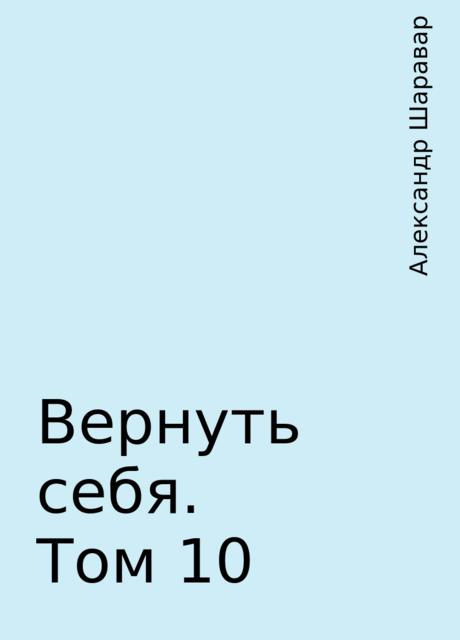 Вернуть себя. Том 10, Александр Шаравар