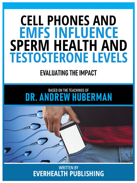 Cell Phones And Emfs Influence Sperm Health And Testosterone Levels – Based On The Teachings Of Dr. Andrew Huberman, Everhealth Publishing