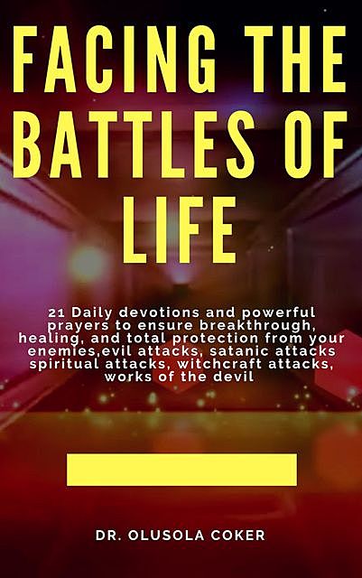 Facing the Battles of Life, 21 Daily Devotions and Powerful Prayers to ensure Breakthrough, Healing and Total Protection, Olusola Coker