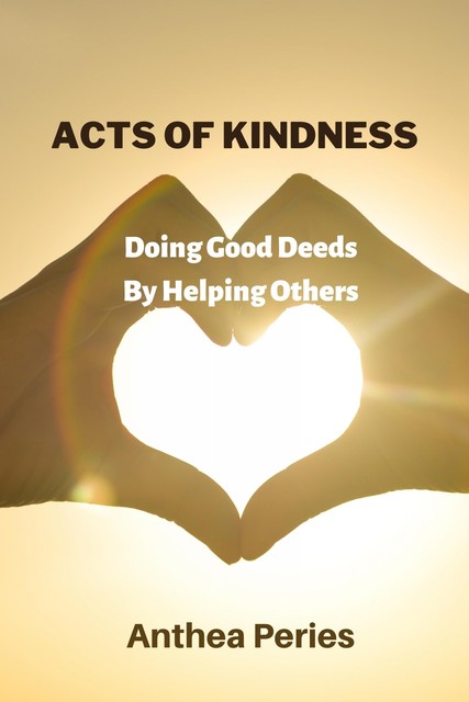 Acts Of Kindness Doing Good Deeds to Help Others, Anthea Peries