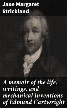 A memoir of the life, writings, and mechanical inventions of Edmund Cartwright, Jane Margaret Strickland