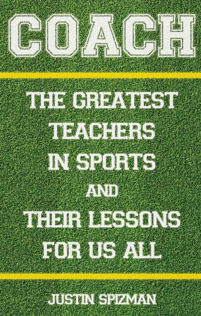 Coach: The Greatest Teachers in Sports and Their Lessons for Us All, Justin Spizman