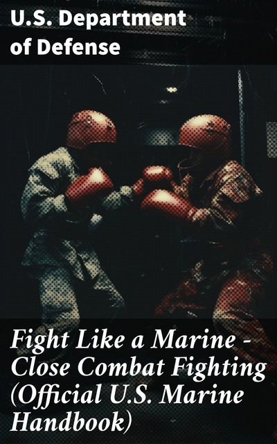 Fight Like a Marine – Close Combat Fighting (Official U.S. Marine Handbook), U.S. Department of Defense