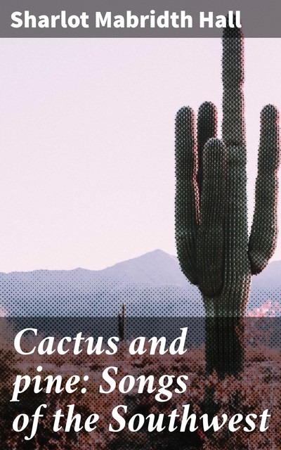 Cactus and pine: Songs of the Southwest, Sharlot Mabridth Hall