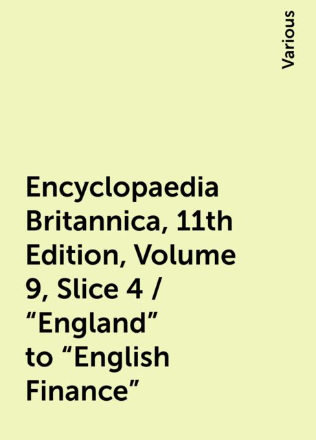 Encyclopaedia Britannica, 11th Edition, Volume 9, Slice 4 / "England" to "English Finance", Various