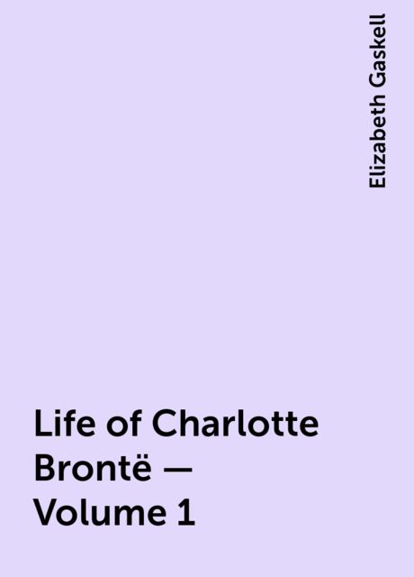 Life of Charlotte Brontë — Volume 1, Elizabeth Gaskell