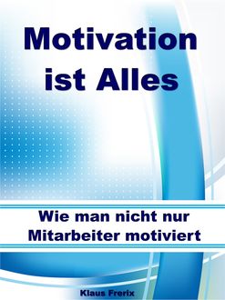 Motivation ist Alles – Wie man nicht nur Mitarbeiter motiviert, Klaus Frerix