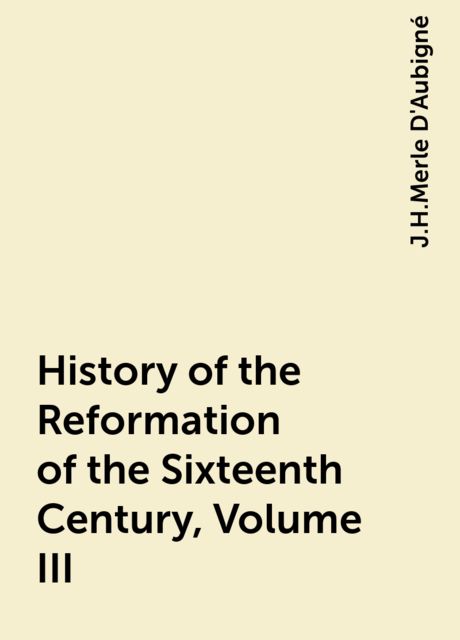 History of the Reformation of the Sixteenth Century, Volume III, J.H.Merle D'Aubigné
