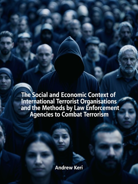 The Social and Economic Context of International Terrorist Organisations and the Methods Used by Law Enforcement Agencies to Combat Terrorism, Andrew Keri