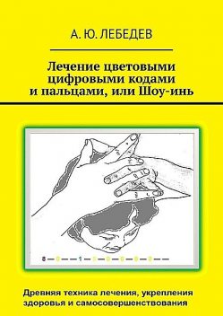 Лечение цветовыми цифровыми кодами и пальцами, или Шоу-инь, А.Ю. Лебедев