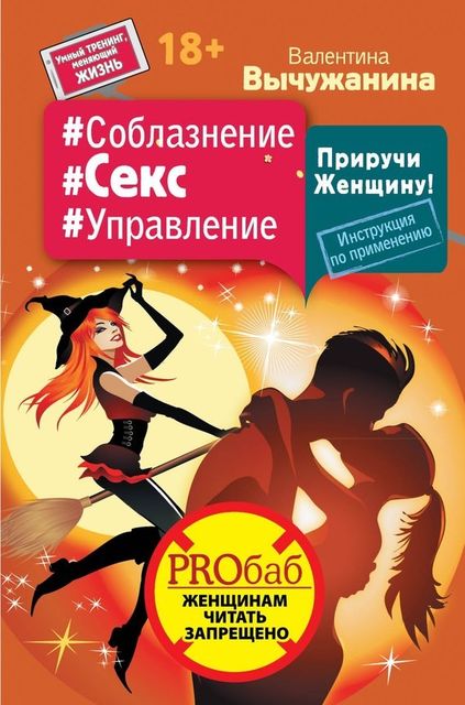 Соблазнение #Секс #Управление. Приручи Женщину! Инструкция по применению, Валентина Вычужанина